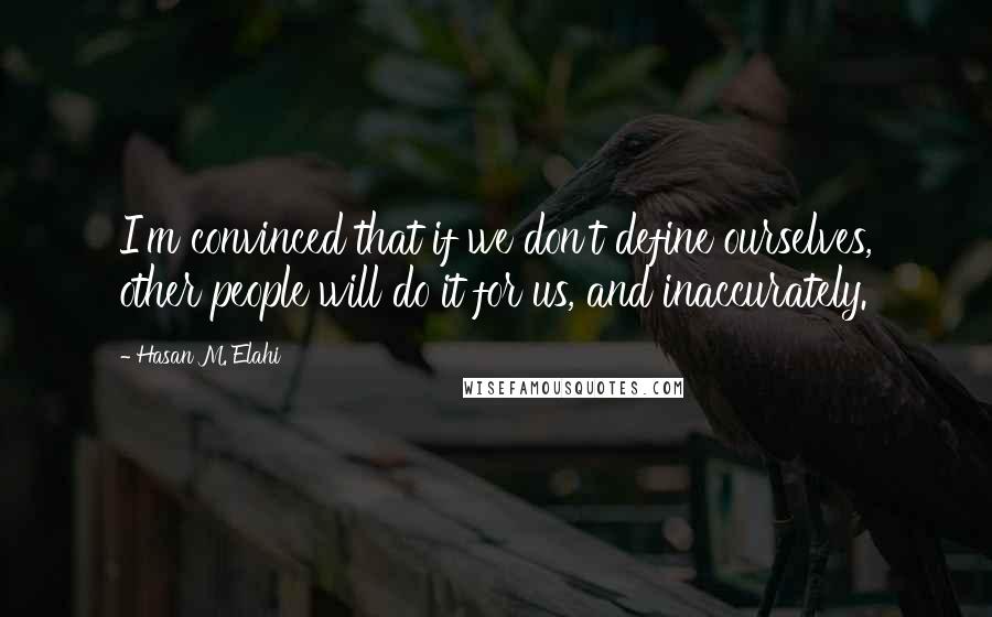 Hasan M. Elahi Quotes: I'm convinced that if we don't define ourselves, other people will do it for us, and inaccurately.