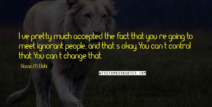 Hasan M. Elahi Quotes: I've pretty much accepted the fact that you're going to meet ignorant people, and that's okay. You can't control that. You can't change that.