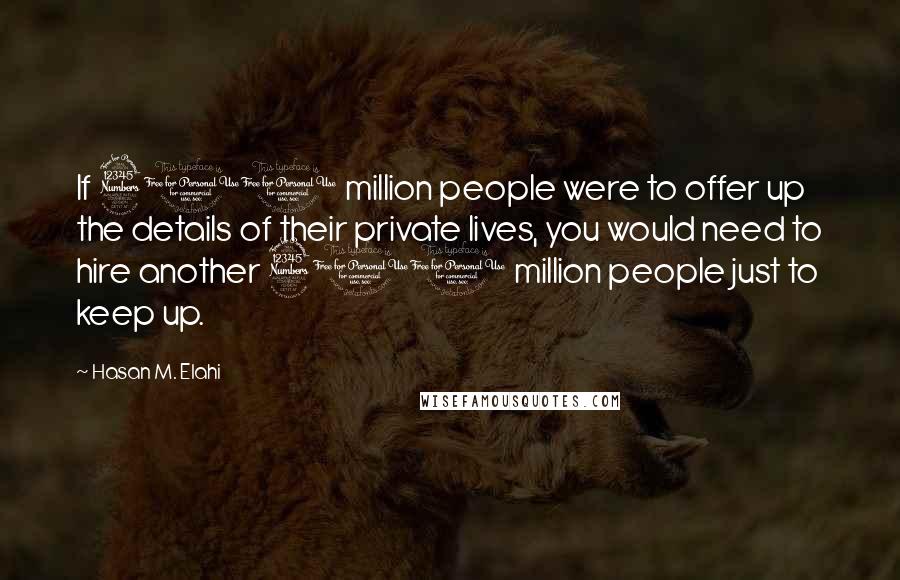 Hasan M. Elahi Quotes: If 300 million people were to offer up the details of their private lives, you would need to hire another 300 million people just to keep up.