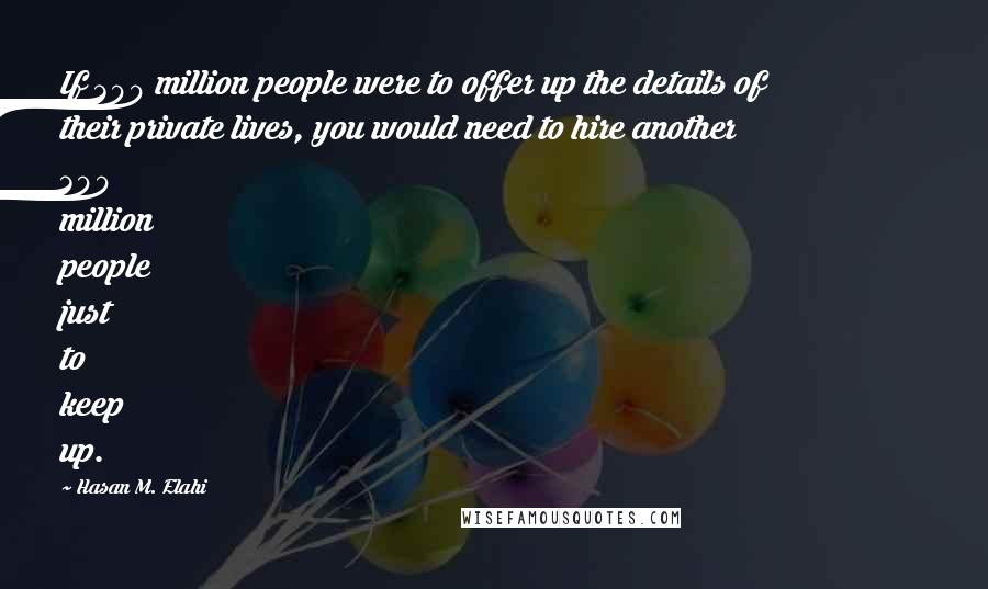 Hasan M. Elahi Quotes: If 300 million people were to offer up the details of their private lives, you would need to hire another 300 million people just to keep up.
