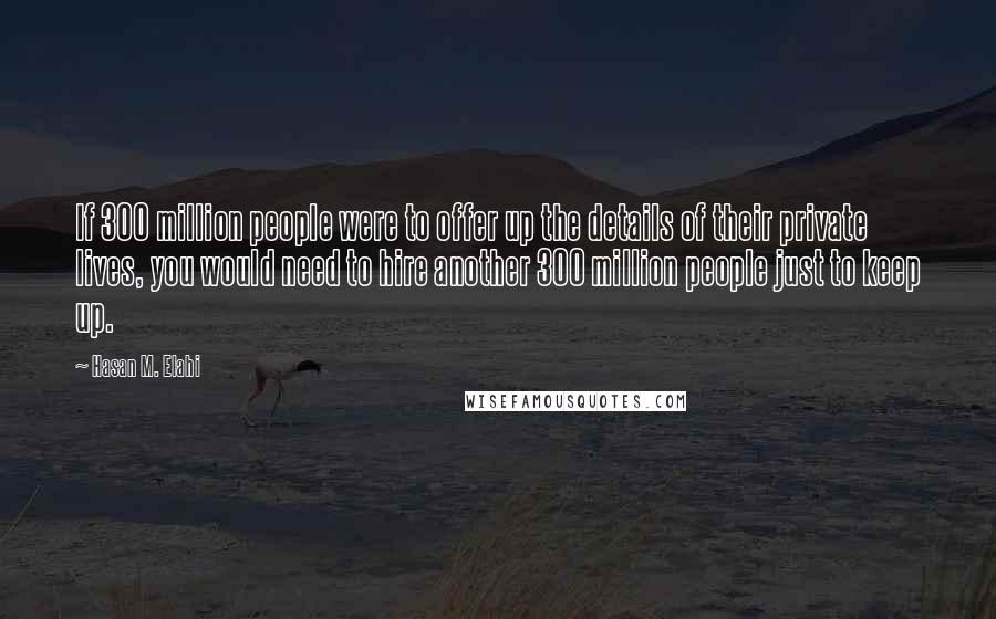 Hasan M. Elahi Quotes: If 300 million people were to offer up the details of their private lives, you would need to hire another 300 million people just to keep up.