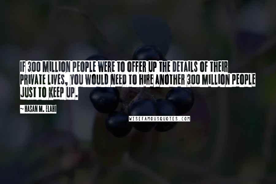 Hasan M. Elahi Quotes: If 300 million people were to offer up the details of their private lives, you would need to hire another 300 million people just to keep up.