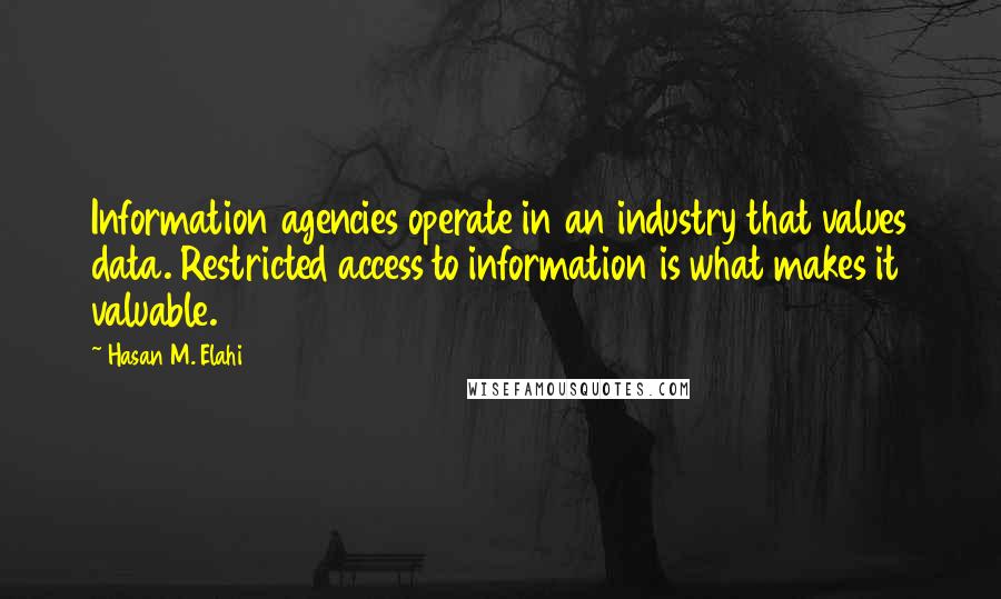 Hasan M. Elahi Quotes: Information agencies operate in an industry that values data. Restricted access to information is what makes it valuable.