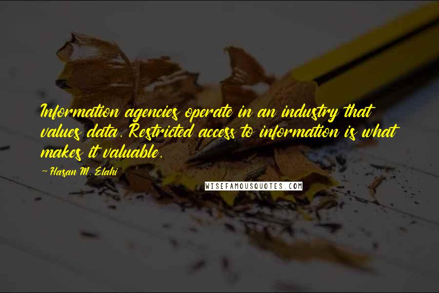 Hasan M. Elahi Quotes: Information agencies operate in an industry that values data. Restricted access to information is what makes it valuable.