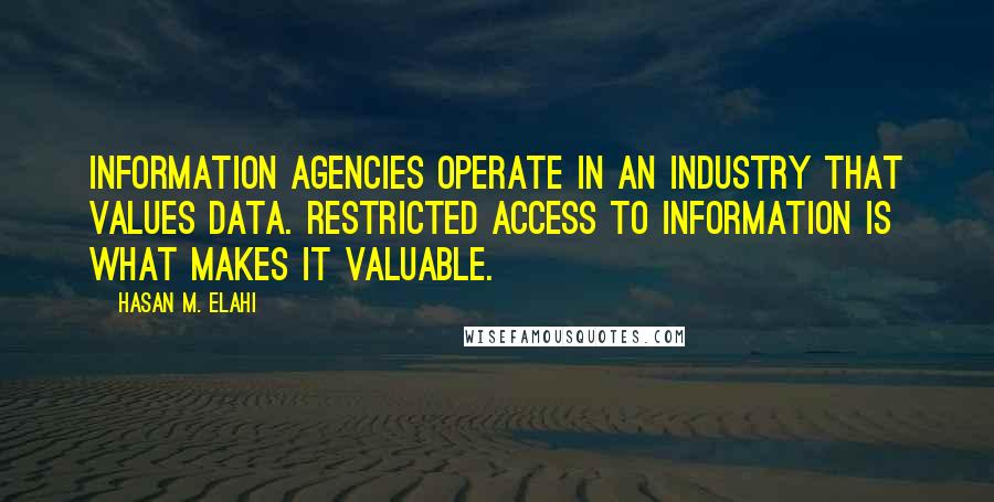 Hasan M. Elahi Quotes: Information agencies operate in an industry that values data. Restricted access to information is what makes it valuable.
