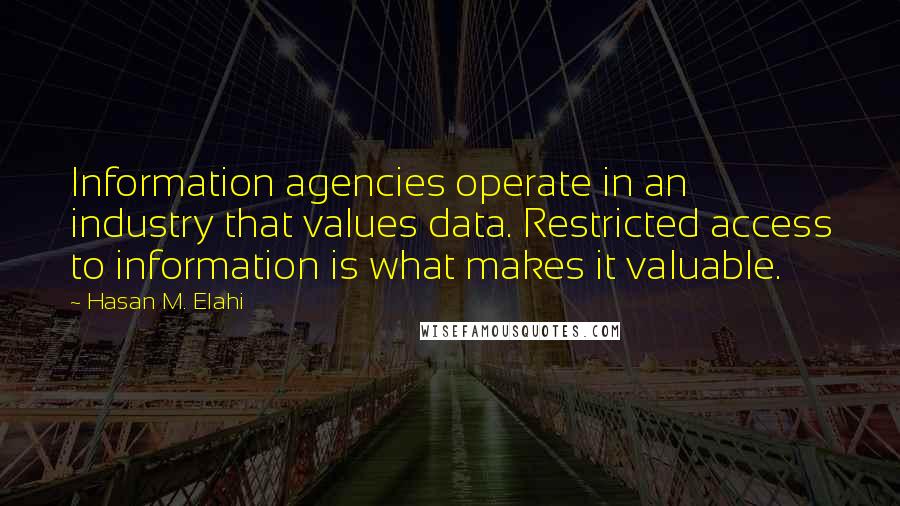 Hasan M. Elahi Quotes: Information agencies operate in an industry that values data. Restricted access to information is what makes it valuable.