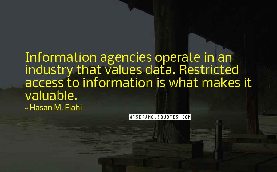 Hasan M. Elahi Quotes: Information agencies operate in an industry that values data. Restricted access to information is what makes it valuable.