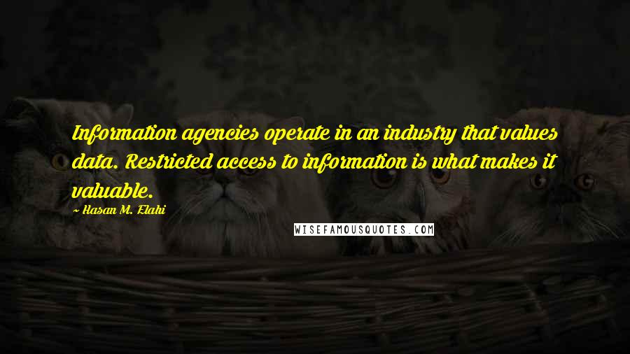 Hasan M. Elahi Quotes: Information agencies operate in an industry that values data. Restricted access to information is what makes it valuable.