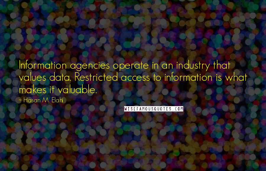 Hasan M. Elahi Quotes: Information agencies operate in an industry that values data. Restricted access to information is what makes it valuable.