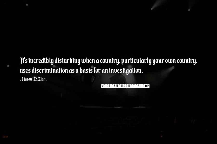Hasan M. Elahi Quotes: It's incredibly disturbing when a country, particularly your own country, uses discrimination as a basis for an investigation.