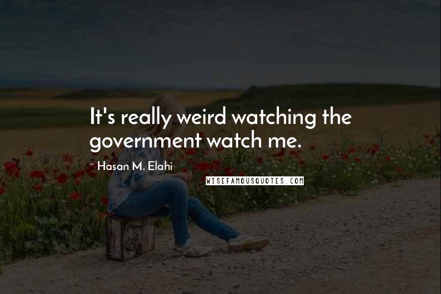 Hasan M. Elahi Quotes: It's really weird watching the government watch me.