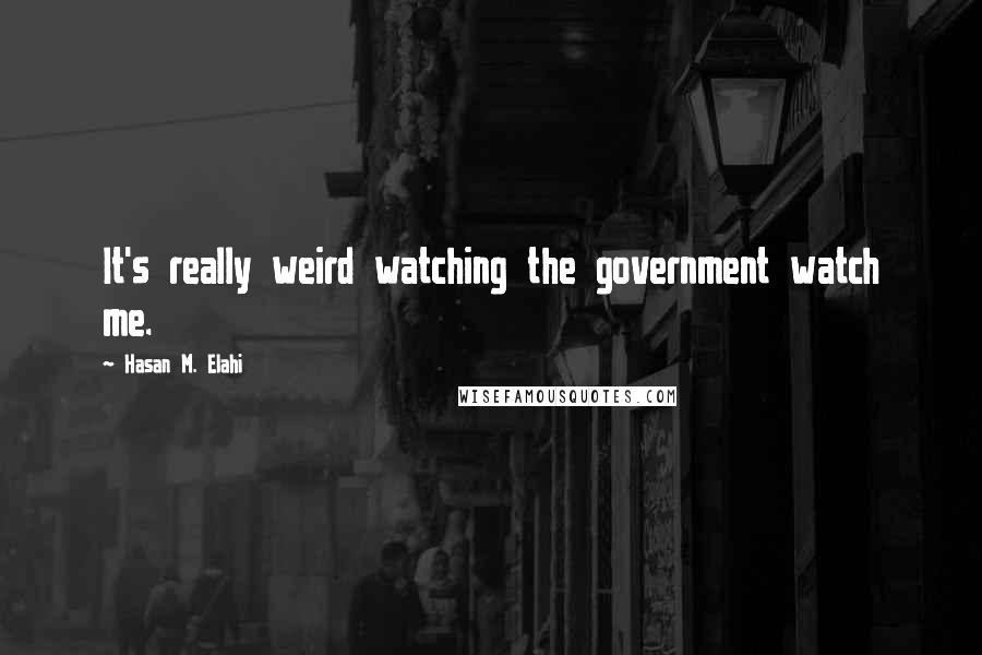 Hasan M. Elahi Quotes: It's really weird watching the government watch me.