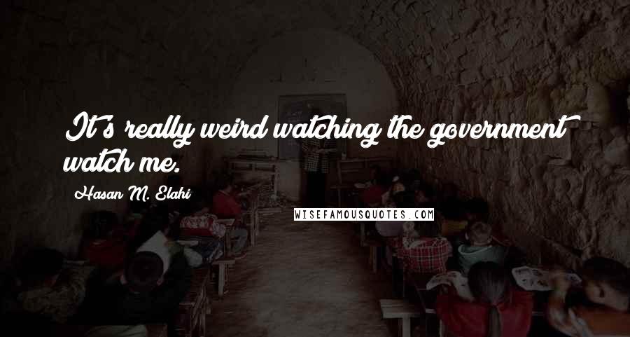 Hasan M. Elahi Quotes: It's really weird watching the government watch me.