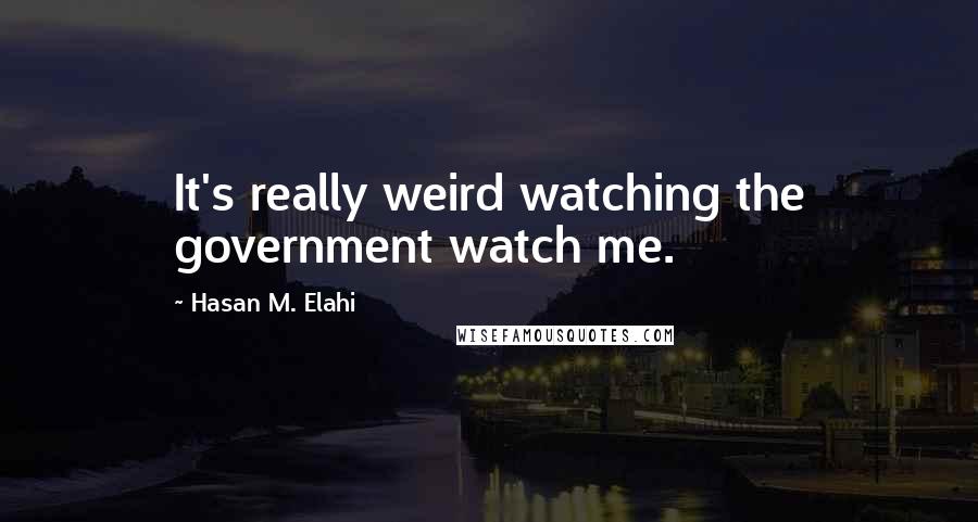 Hasan M. Elahi Quotes: It's really weird watching the government watch me.