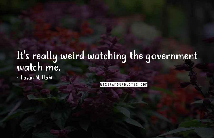 Hasan M. Elahi Quotes: It's really weird watching the government watch me.