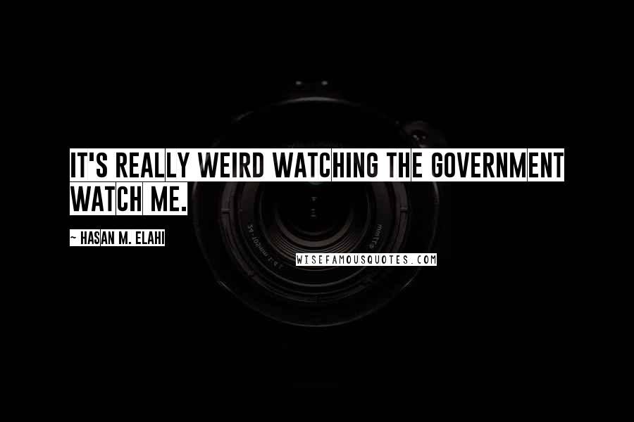 Hasan M. Elahi Quotes: It's really weird watching the government watch me.