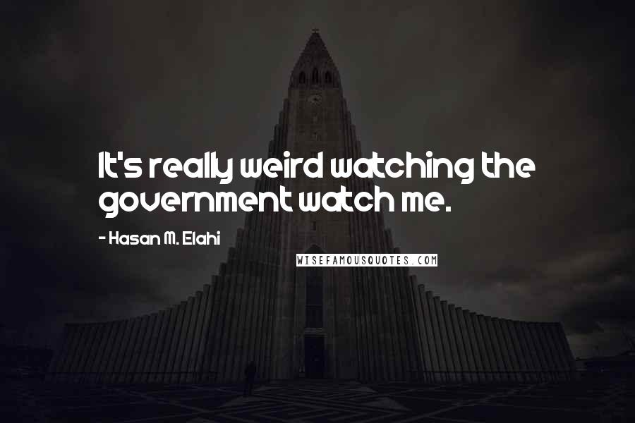 Hasan M. Elahi Quotes: It's really weird watching the government watch me.
