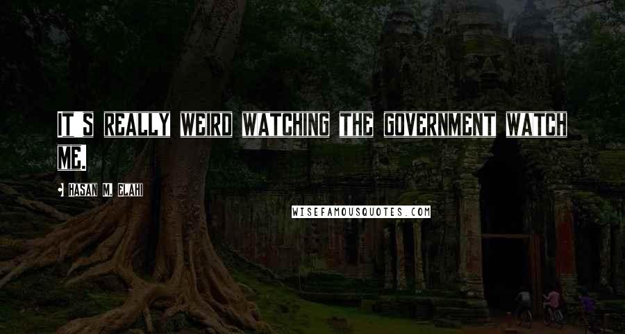 Hasan M. Elahi Quotes: It's really weird watching the government watch me.