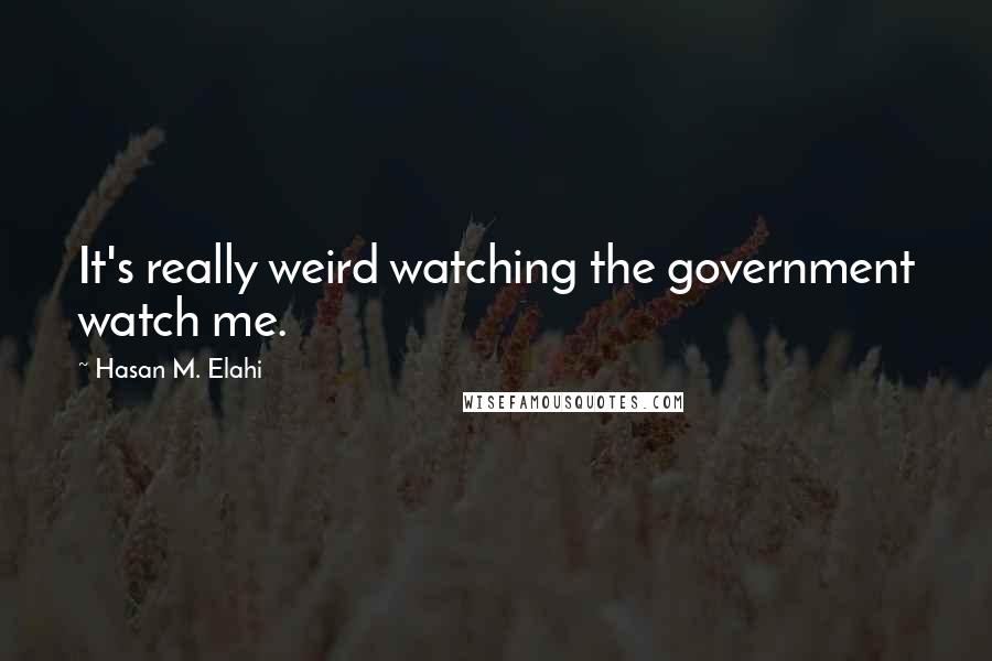 Hasan M. Elahi Quotes: It's really weird watching the government watch me.