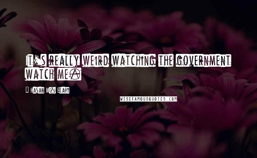 Hasan M. Elahi Quotes: It's really weird watching the government watch me.