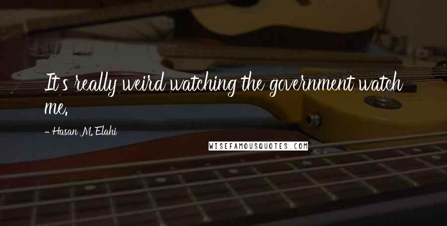 Hasan M. Elahi Quotes: It's really weird watching the government watch me.