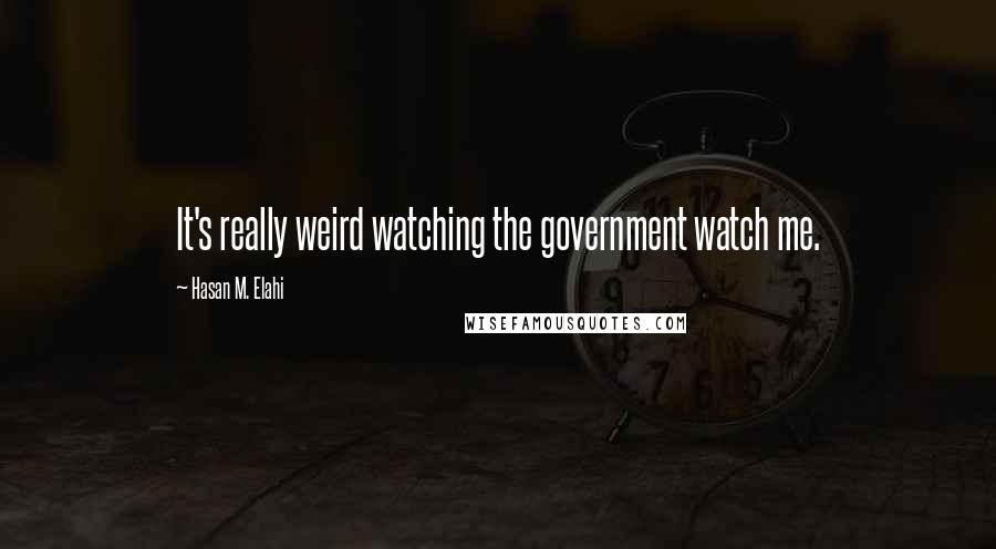 Hasan M. Elahi Quotes: It's really weird watching the government watch me.