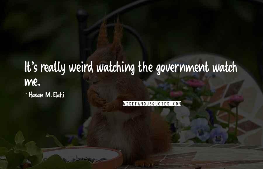 Hasan M. Elahi Quotes: It's really weird watching the government watch me.