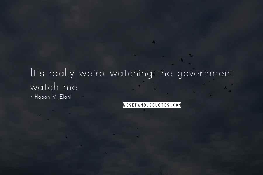 Hasan M. Elahi Quotes: It's really weird watching the government watch me.