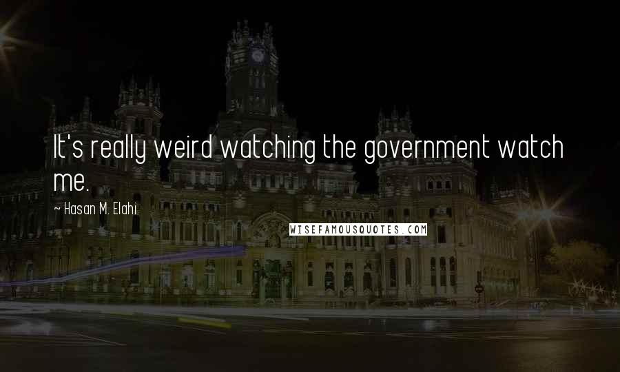 Hasan M. Elahi Quotes: It's really weird watching the government watch me.