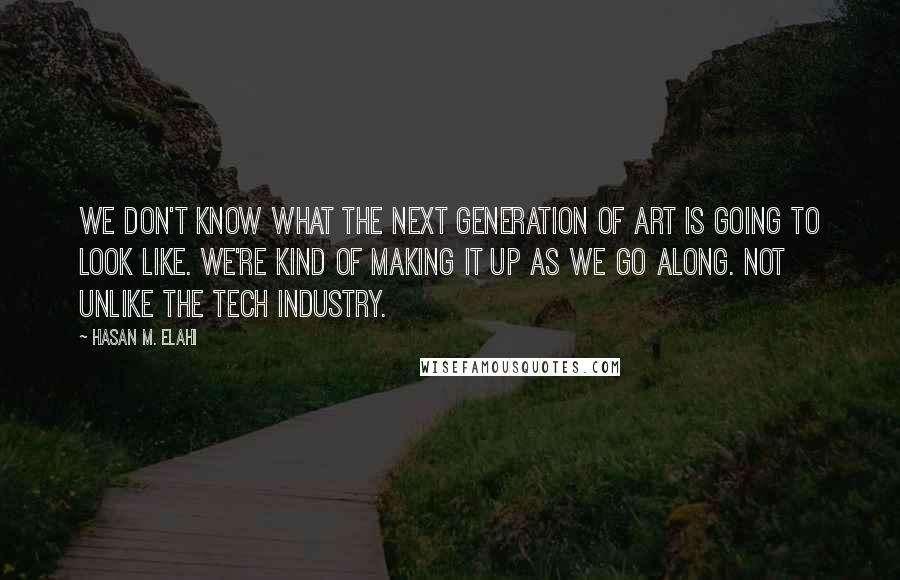 Hasan M. Elahi Quotes: We don't know what the next generation of art is going to look like. We're kind of making it up as we go along. Not unlike the tech industry.