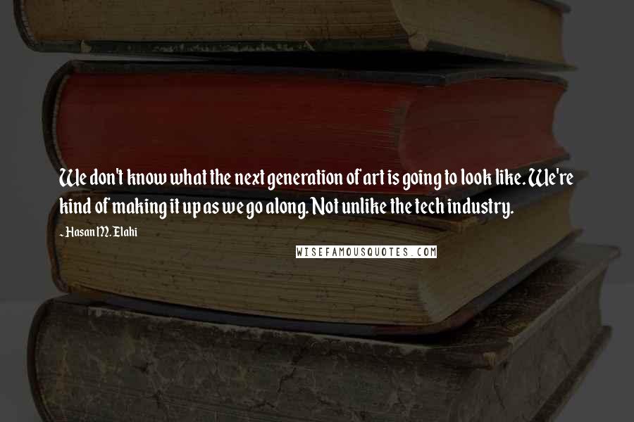 Hasan M. Elahi Quotes: We don't know what the next generation of art is going to look like. We're kind of making it up as we go along. Not unlike the tech industry.