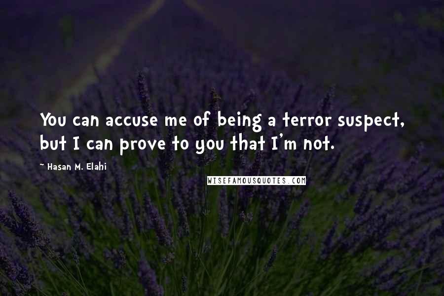 Hasan M. Elahi Quotes: You can accuse me of being a terror suspect, but I can prove to you that I'm not.