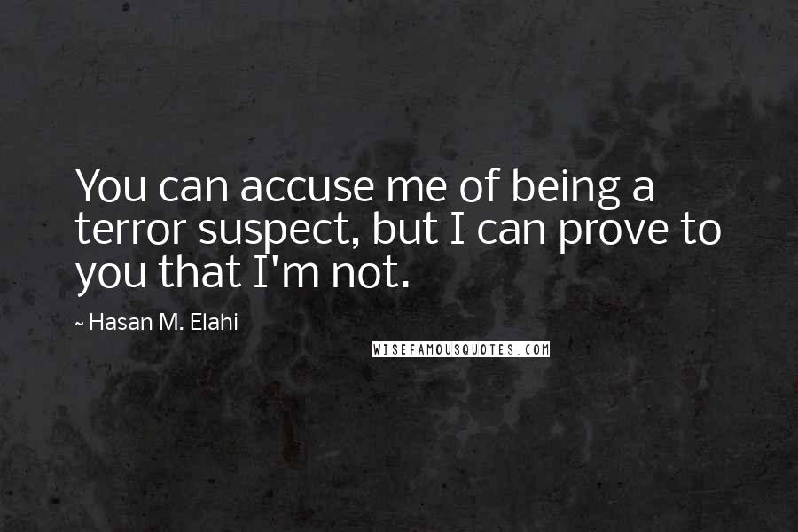 Hasan M. Elahi Quotes: You can accuse me of being a terror suspect, but I can prove to you that I'm not.