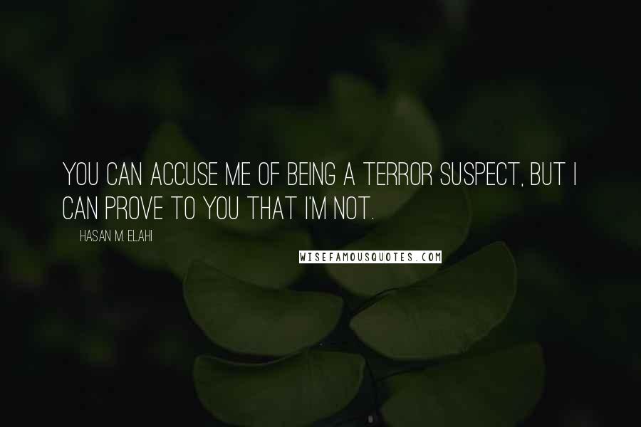 Hasan M. Elahi Quotes: You can accuse me of being a terror suspect, but I can prove to you that I'm not.