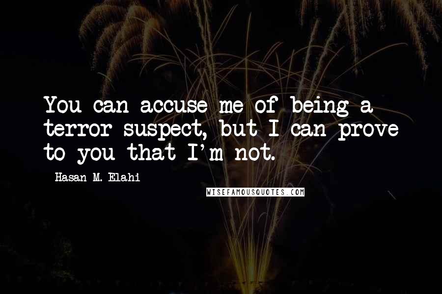 Hasan M. Elahi Quotes: You can accuse me of being a terror suspect, but I can prove to you that I'm not.