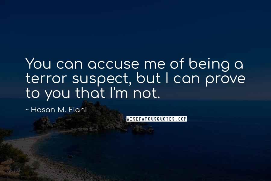 Hasan M. Elahi Quotes: You can accuse me of being a terror suspect, but I can prove to you that I'm not.