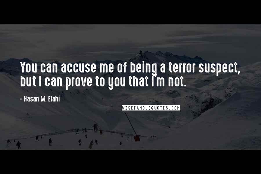 Hasan M. Elahi Quotes: You can accuse me of being a terror suspect, but I can prove to you that I'm not.