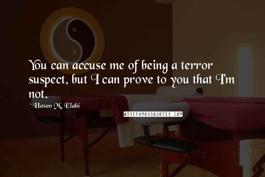 Hasan M. Elahi Quotes: You can accuse me of being a terror suspect, but I can prove to you that I'm not.