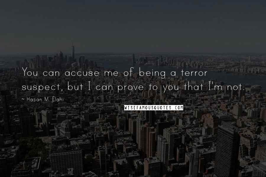 Hasan M. Elahi Quotes: You can accuse me of being a terror suspect, but I can prove to you that I'm not.