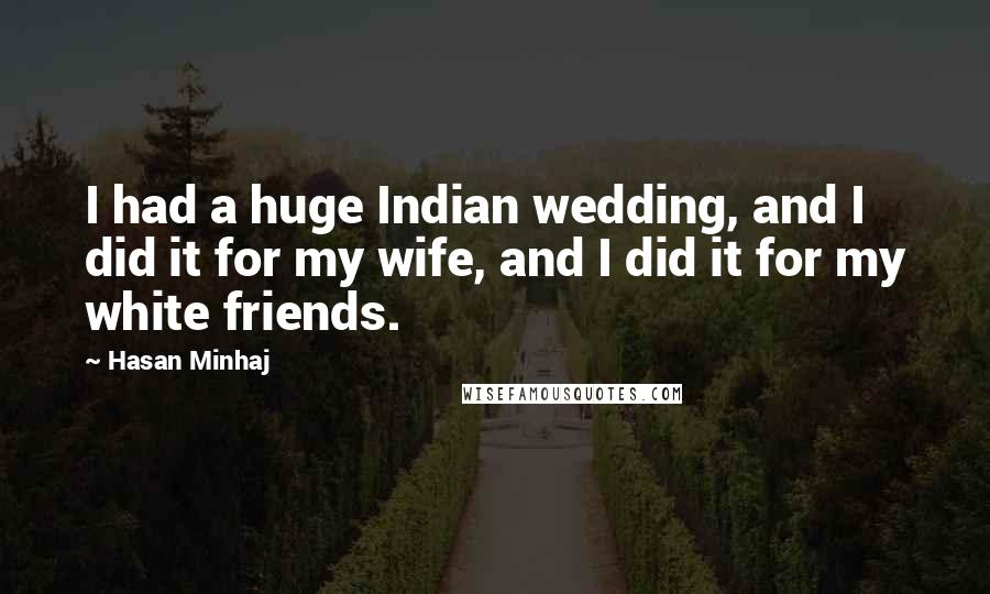 Hasan Minhaj Quotes: I had a huge Indian wedding, and I did it for my wife, and I did it for my white friends.