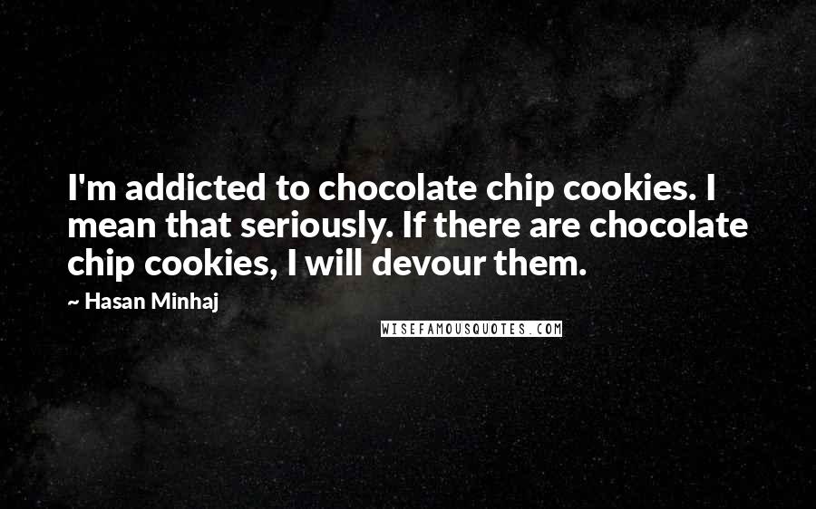 Hasan Minhaj Quotes: I'm addicted to chocolate chip cookies. I mean that seriously. If there are chocolate chip cookies, I will devour them.
