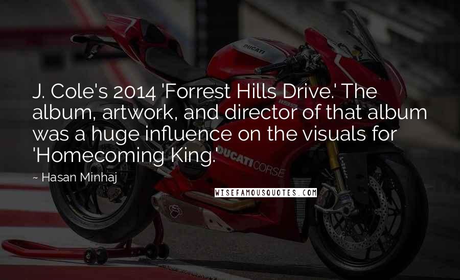 Hasan Minhaj Quotes: J. Cole's 2014 'Forrest Hills Drive.' The album, artwork, and director of that album was a huge influence on the visuals for 'Homecoming King.'