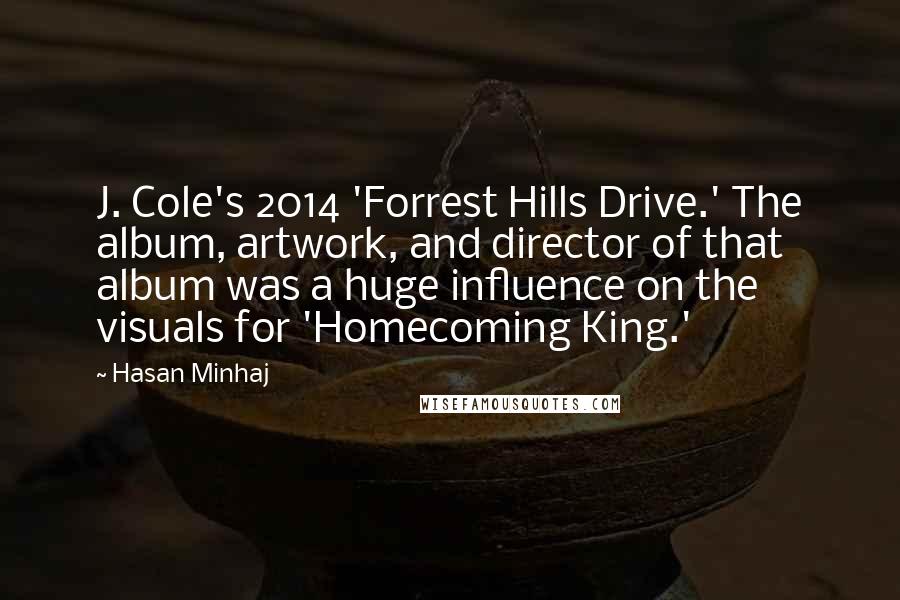 Hasan Minhaj Quotes: J. Cole's 2014 'Forrest Hills Drive.' The album, artwork, and director of that album was a huge influence on the visuals for 'Homecoming King.'