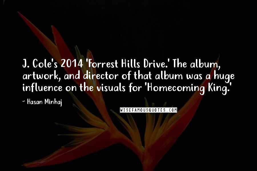 Hasan Minhaj Quotes: J. Cole's 2014 'Forrest Hills Drive.' The album, artwork, and director of that album was a huge influence on the visuals for 'Homecoming King.'