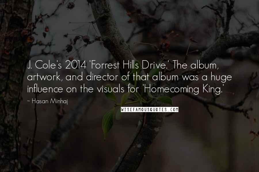 Hasan Minhaj Quotes: J. Cole's 2014 'Forrest Hills Drive.' The album, artwork, and director of that album was a huge influence on the visuals for 'Homecoming King.'