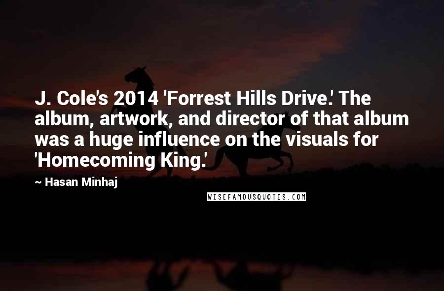 Hasan Minhaj Quotes: J. Cole's 2014 'Forrest Hills Drive.' The album, artwork, and director of that album was a huge influence on the visuals for 'Homecoming King.'
