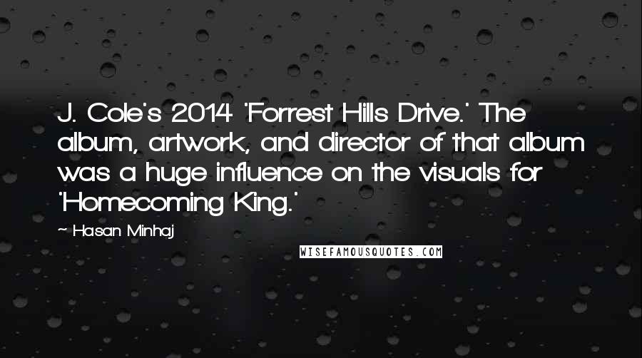 Hasan Minhaj Quotes: J. Cole's 2014 'Forrest Hills Drive.' The album, artwork, and director of that album was a huge influence on the visuals for 'Homecoming King.'