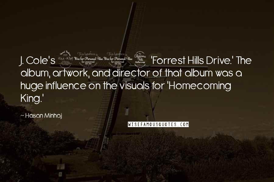 Hasan Minhaj Quotes: J. Cole's 2014 'Forrest Hills Drive.' The album, artwork, and director of that album was a huge influence on the visuals for 'Homecoming King.'