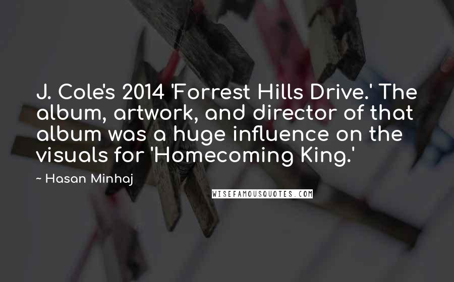 Hasan Minhaj Quotes: J. Cole's 2014 'Forrest Hills Drive.' The album, artwork, and director of that album was a huge influence on the visuals for 'Homecoming King.'