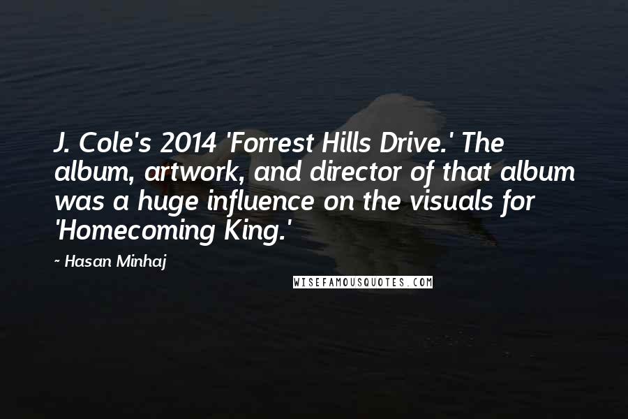 Hasan Minhaj Quotes: J. Cole's 2014 'Forrest Hills Drive.' The album, artwork, and director of that album was a huge influence on the visuals for 'Homecoming King.'